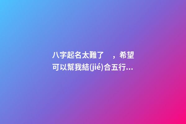 八字起名太難了，希望可以幫我結(jié)合五行起名，2023年04月01日 19